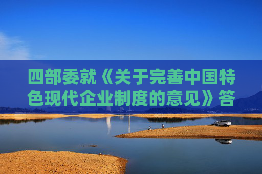 四部委就《关于完善中国特色现代企业制度的意见》答问（全文）