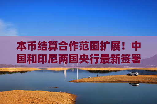 4480午夜理论免费无码 本币结算合作范围扩展！中国和印尼两国央行最新签署  第1张