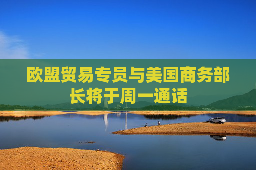 欧盟贸易专员与美国商务部长将于周一通话
