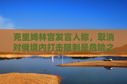 4480yy在线A片无码 克里姆林宫发言人称，取消对俄境内打击限制是危险之举  第1张