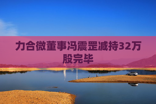 4480yy在线A片无码 力合微董事冯震罡减持32万股完毕  第1张