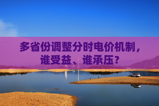 4480午夜理论免费无码 多省份调整分时电价机制，谁受益、谁承压？  第1张
