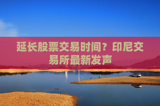 延长股票交易时间？印尼交易所最新发声