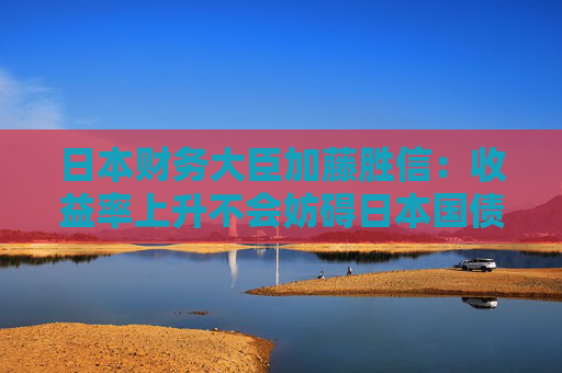 4480yy在线A片无码 日本财务大臣加藤胜信：收益率上升不会妨碍日本国债的稳定发行  第1张