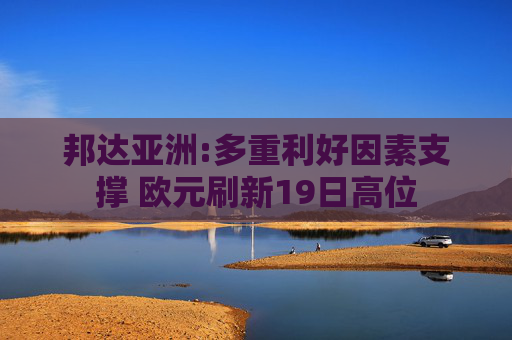 邦达亚洲:多重利好因素支撑 欧元刷新19日高位