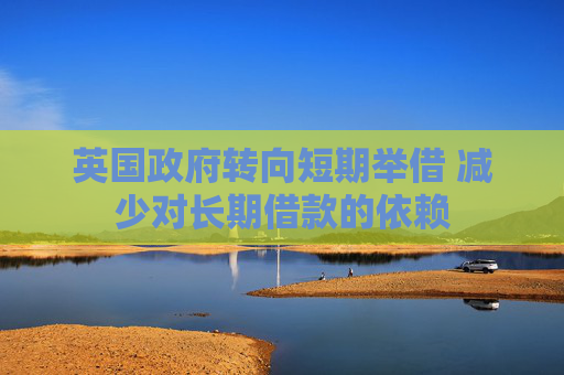 英国政府转向短期举借 减少对长期借款的依赖