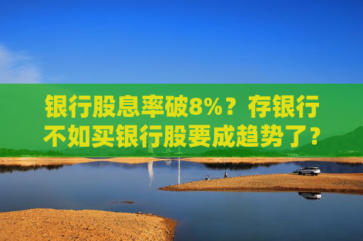 银行股息率破8%？存银行不如买银行股要成趋势了？