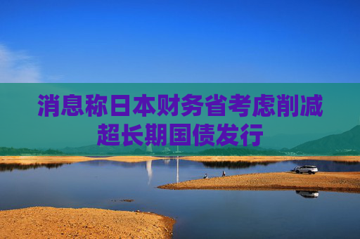 消息称日本财务省考虑削减超长期国债发行