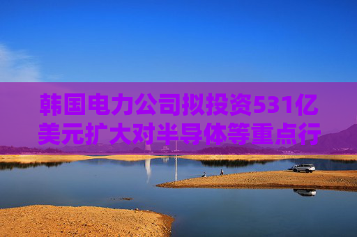 韩国电力公司拟投资531亿美元扩大对半导体等重点行业的电力供应