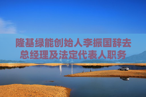 隆基绿能创始人李振国辞去总经理及法定代表人职务