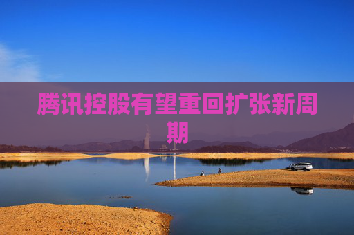 腾讯控股有望重回扩张新周期