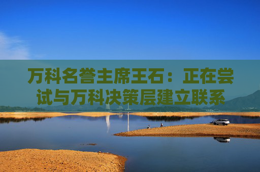 4480yy在线A片无码 万科名誉主席王石：正在尝试与万科决策层建立联系  第1张