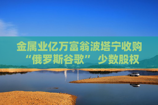 金属业亿万富翁波塔宁收购 “俄罗斯谷歌” 少数股权