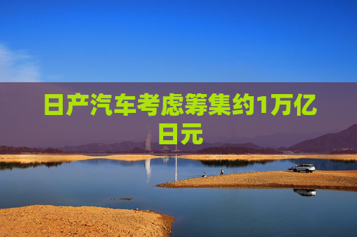 日产汽车考虑筹集约1万亿日元
