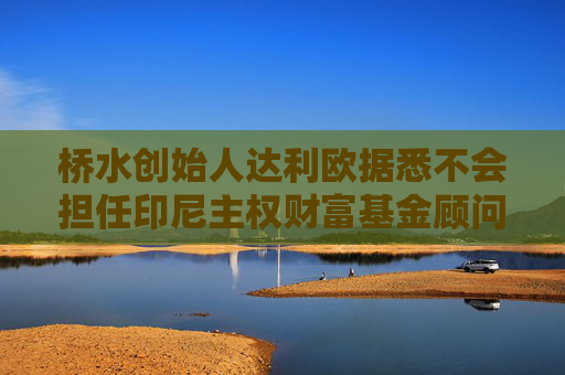 4480午夜理论免费无码 桥水创始人达利欧据悉不会担任印尼主权财富基金顾问  第1张