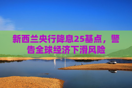 新西兰央行降息25基点，警告全球经济下滑风险