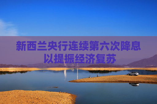新西兰央行连续第六次降息 以提振经济复苏