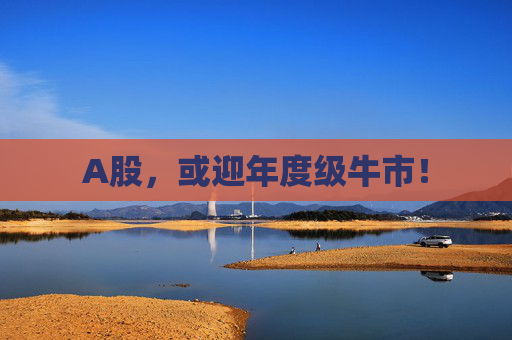 A股，或迎年度级牛市！