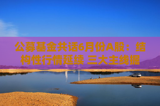 4480yy在线A片无码 公募基金共话6月份A股：结构性行情延续 三大主线掘金  第1张