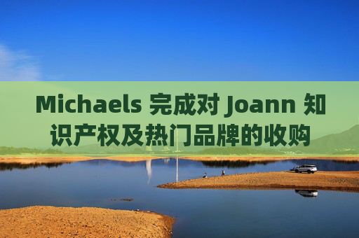 Michaels 完成对 Joann 知识产权及热门品牌的收购