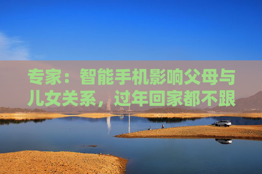 专家：智能手机影响父母与儿女关系，过年回家都不跟爹妈说话