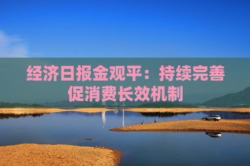 4480午夜理论免费无码 经济日报金观平：持续完善促消费长效机制  第1张