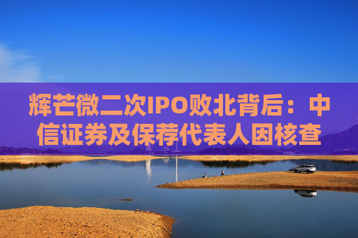 辉芒微二次IPO败北背后：中信证券及保荐代表人因核查失职遭监管措施