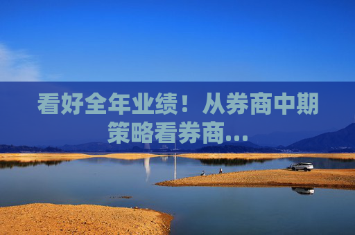 看好全年业绩！从券商中期策略看券商…