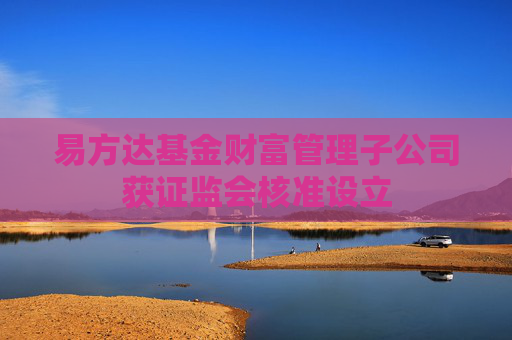 易方达基金财富管理子公司获证监会核准设立