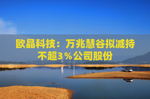欧晶科技：万兆慧谷拟减持不超3％公司股份