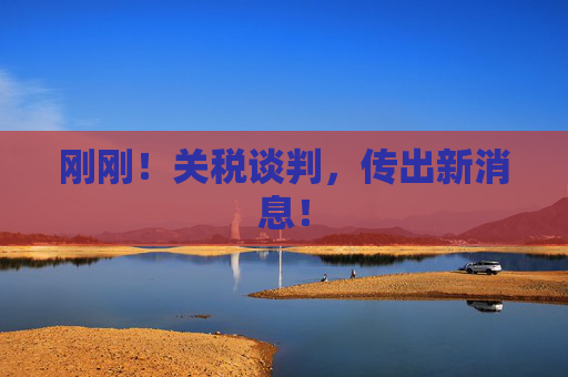 刚刚！关税谈判，传出新消息！