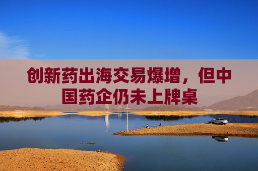 4480yy在线A片无码 创新药出海交易爆增，但中国药企仍未上牌桌  第1张