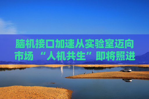 脑机接口加速从实验室迈向市场 “人机共生”即将照进现实