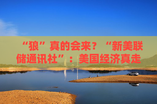 “狼”真的会来？“新美联储通讯社”：美国经济真走向“艰难的夏天”