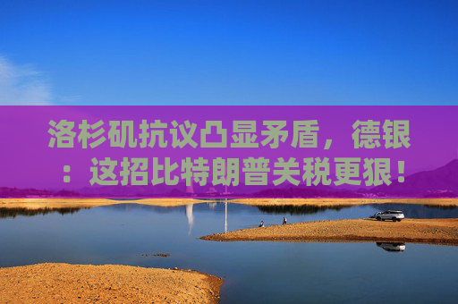 洛杉矶抗议凸显矛盾，德银：这招比特朗普关税更狠！