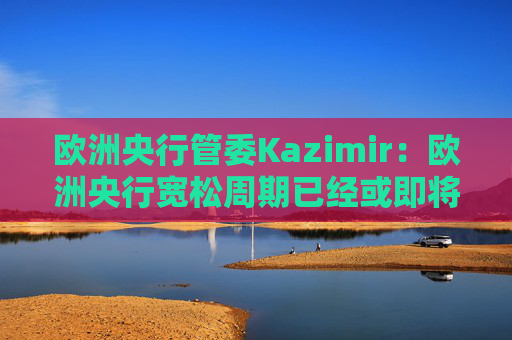 4500网约外围模特女神 欧洲央行管委Kazimir：欧洲央行宽松周期已经或即将结束  第1张