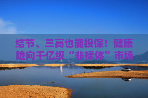 结节、三高也能投保！健康险向千亿级“非标体”市场进军 4亿带病人群能闭眼入吗？