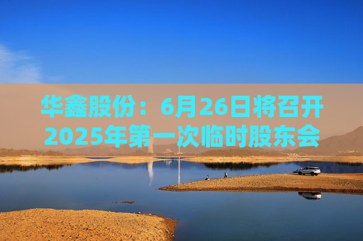华鑫股份：6月26日将召开2025年第一次临时股东会