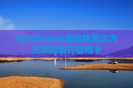 Synchrony金融将再次为沃尔玛发行信用卡