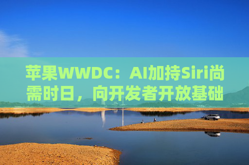4480午夜理论免费无码 苹果WWDC：AI加持Siri尚需时日，向开发者开放基础模型  第1张