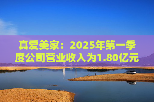 真爱美家：2025年第一季度公司营业收入为1.80亿元，同比增长12.94%