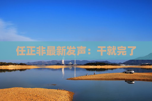任正非最新发声：干就完了