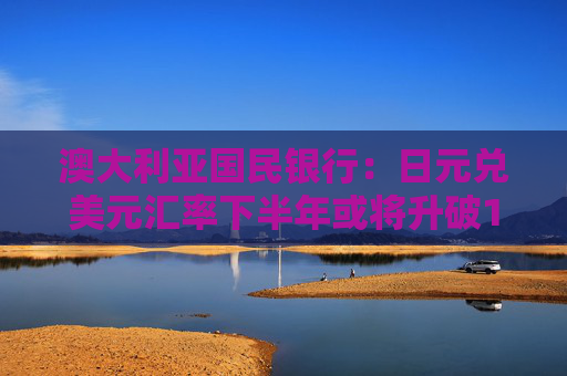 澳大利亚国民银行：日元兑美元汇率下半年或将升破140