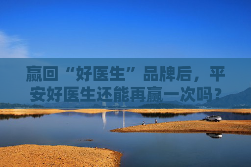 4480yy在线A片无码 赢回“好医生”品牌后，平安好医生还能再赢一次吗？  第1张