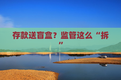 存款送盲盒？监管这么“拆”