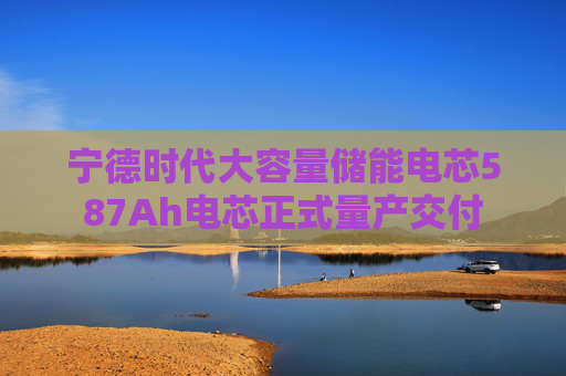 4480午夜理论免费无码 宁德时代大容量储能电芯587Ah电芯正式量产交付  第1张