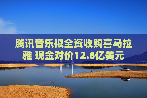 腾讯音乐拟全资收购喜马拉雅 现金对价12.6亿美元