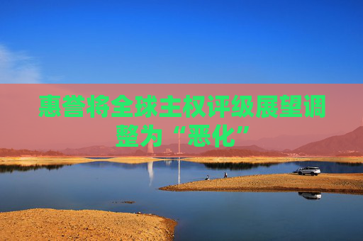 惠誉将全球主权评级展望调整为“恶化”