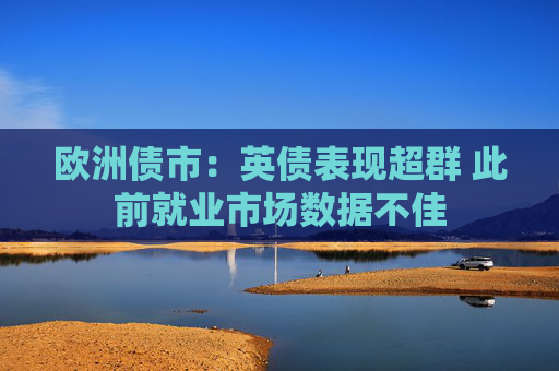 4480yy在线A片无码 欧洲债市：英债表现超群 此前就业市场数据不佳  第1张