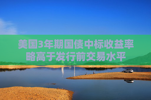 美国3年期国债中标收益率略高于发行前交易水平
